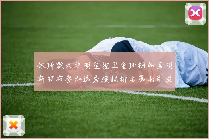 休斯敦大学明星控卫金斯顿弗莱明斯宣布参加选秀模拟排名第七引发关注